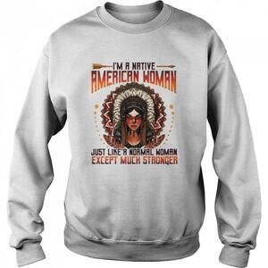 Im A Native American Woman Just Like A Normal Woman Except Sweatshirt